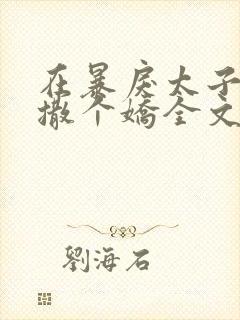 在暴戾太子怀里撒个娇全文免费阅读