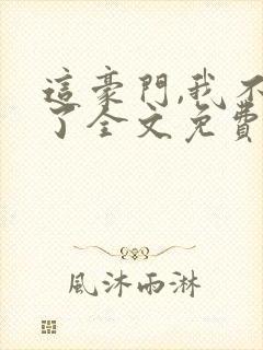 这豪门,我不嫁了全文免费阅读