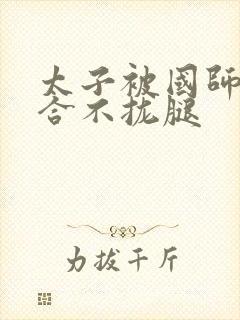 太子被国师c到合不拢腿