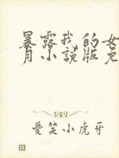 暴露我的女友小月小说版免费阅读