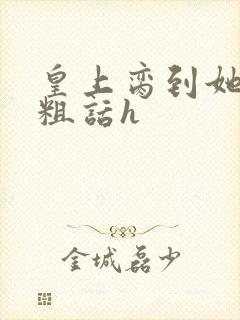 皇上脔到她哭h粗话h