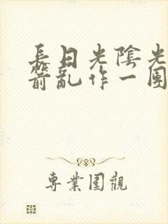 长日光阴光阴似箭乱作一团笔趣阁