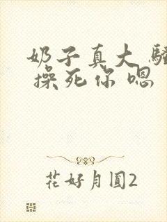 奶子真大 骚货 操死你 嗯 爽死了h