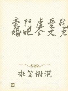 豪门虐爱我们离婚吧全文免费阅读无弹窗