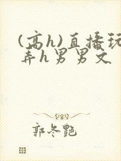 (高h)直播玩弄h男男文