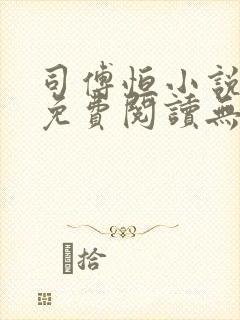 司傅恒小说全文免费阅读无弹窗