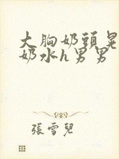 大胸奶头晃着喷奶水h男男封面