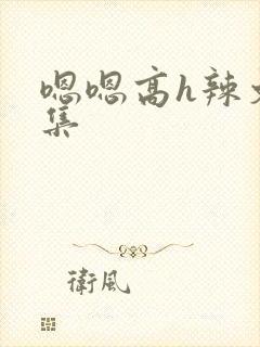 嗯嗯高h辣文合集