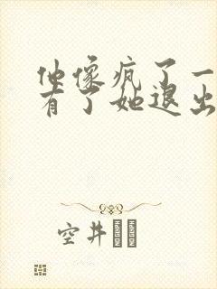 他像疯了一样占有了她退出