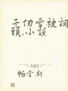 千仞雪被调教奶头,小说