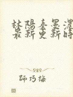 林阳秦墨浓小说最新更新时间
