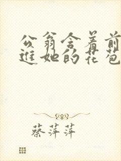 公翁含着前面挺进她的花苞