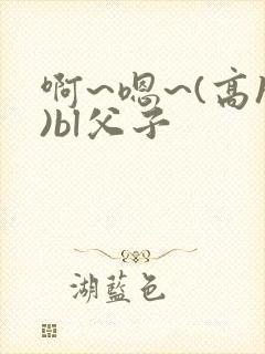 啊~嗯~(高h)bl父子封面