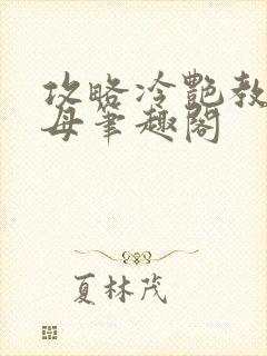 攻略冷艳教师美母笔趣阁