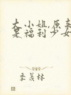 大小姐,原来你是福利少女