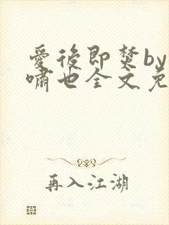 爱后即焚by林啸也全文免费阅读笔趣阁