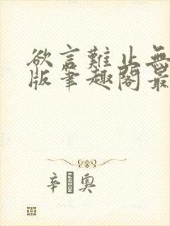 欲言难止无删减版笔趣阁最新章节更