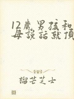 12岁男孩和父母说话就顶嘴怎么办