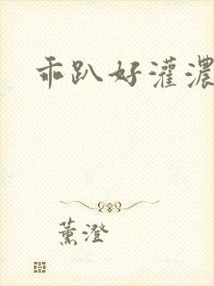 乖趴好灌浓精h