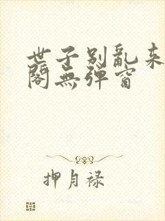 世子别乱来笔趣阁无弹窗