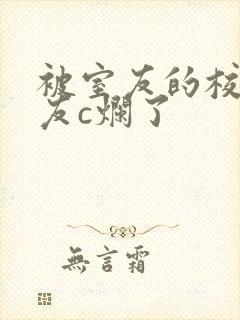 被室友的校草男友c烂了