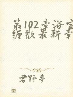 第102章浴室缠欢最新章节更新时间