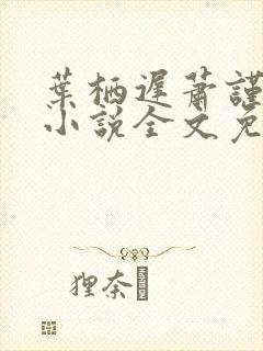 叶栖迟萧谨行的小说全文免费阅读最新章节