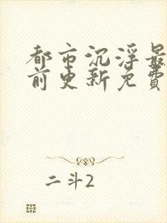 都市沉浮最快超前更新免费