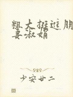 粗大挺进朋友人妻淑娟