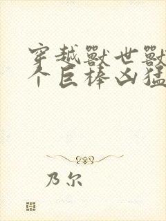 穿越兽世兽王个个巨棒凶猛