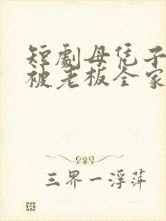 短剧母凭子贵后被老板全家宠上天免费