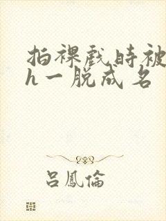 拍裸戏时被c了h一脱成名封面
