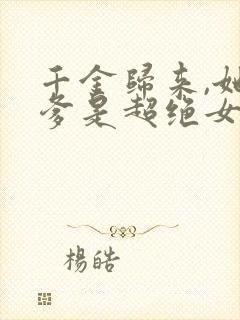 千金归来,她亲爹是超绝女儿奴短剧