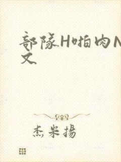 部队H啪肉NP文