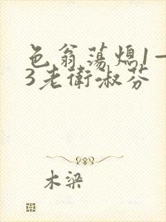 色翁荡熄1—13老卫淑芬