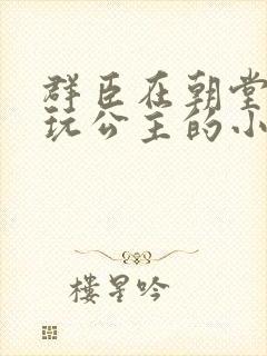 群臣在朝堂上却玩公主的小说