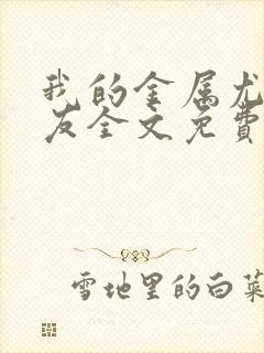 我的金属尤物女友全文免费阅读笔趣