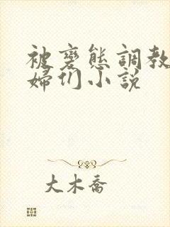 被变态调教的熟妇们小说
