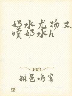 奶水尤物又软又喷奶水h封面