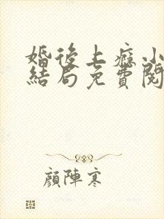 婚后上瘾小说大结局免费阅读