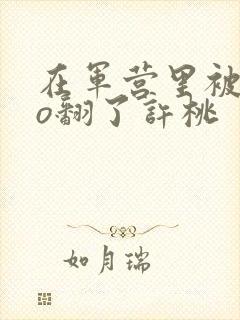 在军营里被cao翻了许桃封面