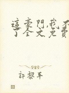 这豪门,我不嫁了全文免费阅读