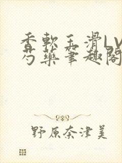 香软玉滑LVL芍药笔趣阁