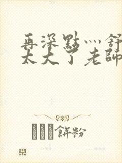再深点灬舒服灬太大了老师
