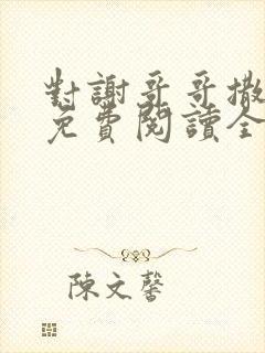 对谢哥哥撒个娇免费阅读全文笔趣阁