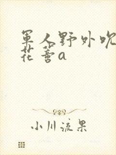 军人野外吮她的花蒂a