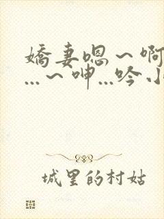 娇妻嗯～啊～叫...～呻...吟小说