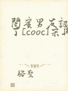 闺蜜男友认错人了[cooc]宋冉