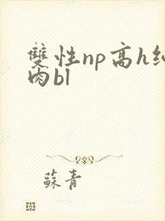 双性np高h纯肉bl