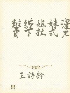 难缠姐妹漫画免费下拉式免费阅读